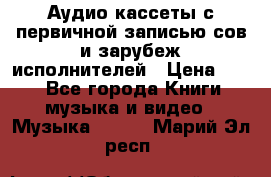 	 Аудио кассеты с первичной записью сов.и зарубеж исполнителей › Цена ­ 10 - Все города Книги, музыка и видео » Музыка, CD   . Марий Эл респ.